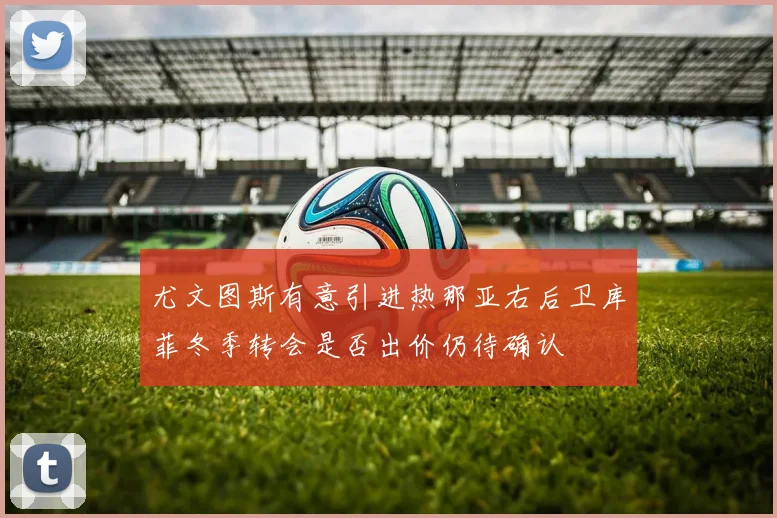 尤文图斯有意引进热那亚右后卫库菲冬季转会是否出价仍待确认