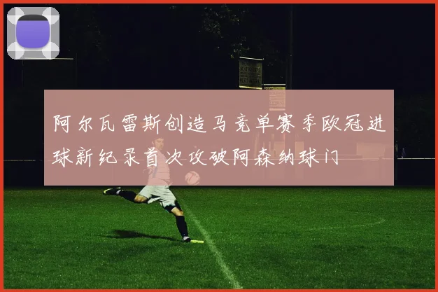 阿尔瓦雷斯创造马竞单赛季欧冠进球新纪录首次攻破阿森纳球门