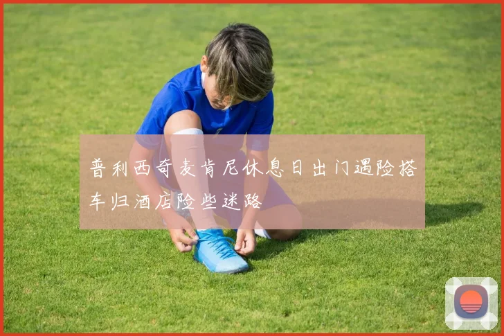 普利西奇麦肯尼休息日出门遇险搭车归酒店险些迷路