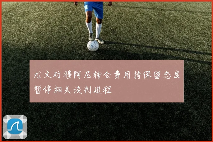 尤文对穆阿尼转会费用持保留态度暂停相关谈判进程