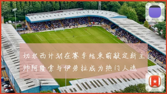 切尔西计划在赛季结束前敲定新主帅阿隆索与伊劳拉成为热门人选