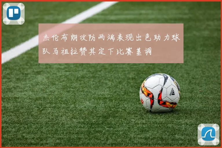 杰伦布朗攻防两端表现出色助力球队马祖拉赞其定下比赛基调