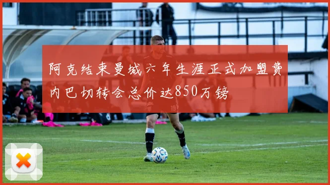 阿克结束曼城六年生涯正式加盟费内巴切转会总价达850万镑
