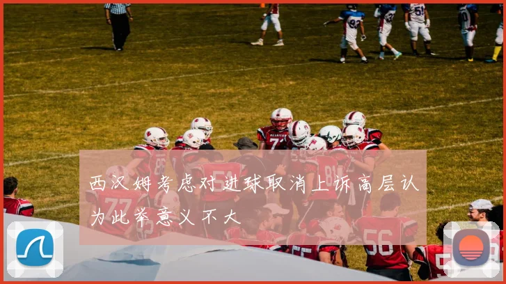 西汉姆考虑对进球取消上诉高层认为此举意义不大