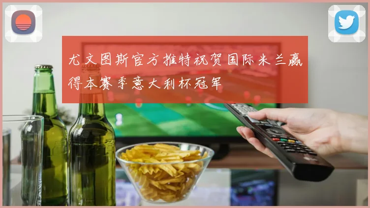 尤文图斯官方推特祝贺国际米兰赢得本赛季意大利杯冠军
