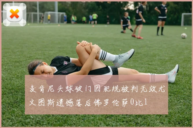 麦肯尼头球破门因犯规被判无效尤文图斯遗憾落后佛罗伦萨0比1