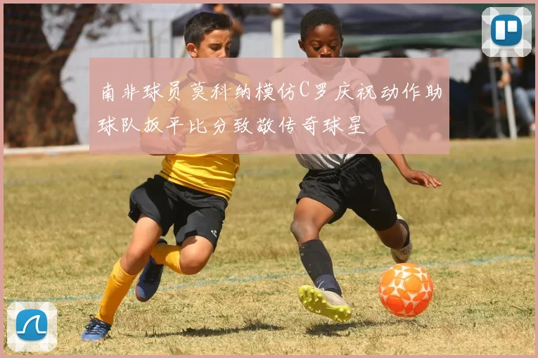 南非球员莫科纳模仿C罗庆祝动作助球队扳平比分致敬传奇球星