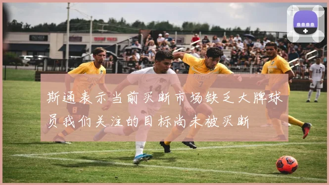 斯通表示当前买断市场缺乏大牌球员我们关注的目标尚未被买断