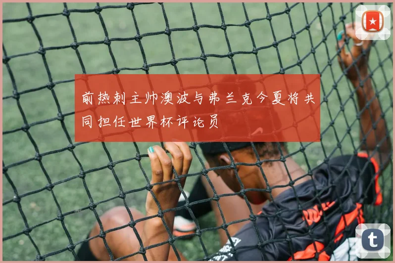 前热刺主帅澳波与弗兰克今夏将共同担任世界杯评论员