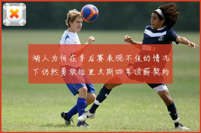 湖人为何在季后赛表现不佳的情况下仍然勇敢给里夫斯四年顶薪契约
