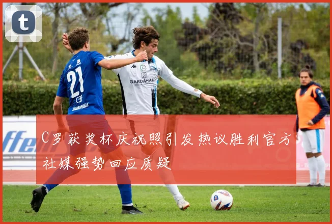 C罗获奖杯庆祝照引发热议胜利官方社媒强势回应质疑