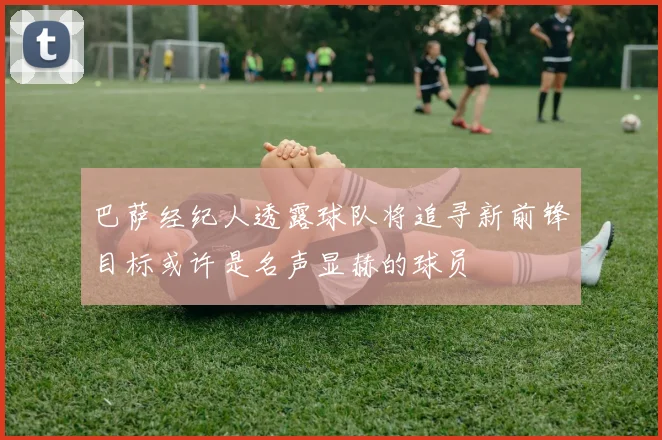 巴萨经纪人透露球队将追寻新前锋目标或许是名声显赫的球员