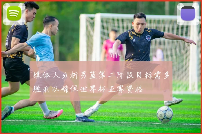 媒体人分析男篮第二阶段目标需多胜利以确保世界杯正赛资格
