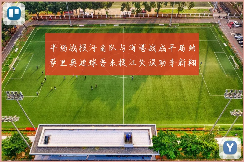 半场战报河南队与海港战成平局纳萨里奥进球吾米提江失误助李新翔扳平