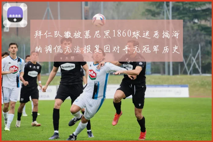 拜仁队徽被慕尼黑1860球迷恶搞海纳调侃无法报复因对手无冠军历史