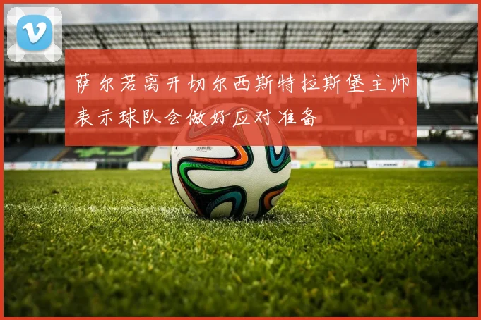 萨尔若离开切尔西斯特拉斯堡主帅表示球队会做好应对准备