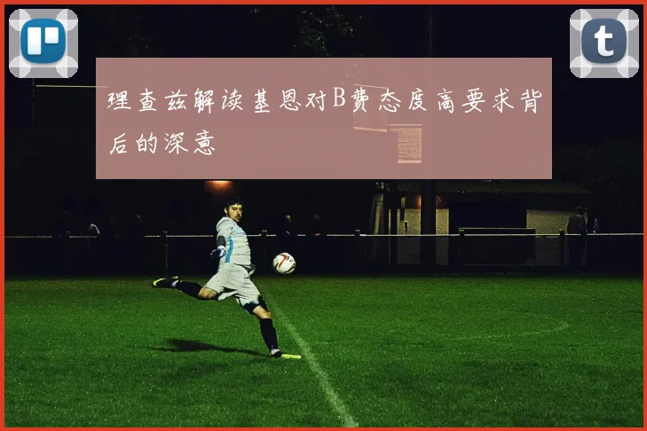 理查兹解读基恩对B费态度高要求背后的深意