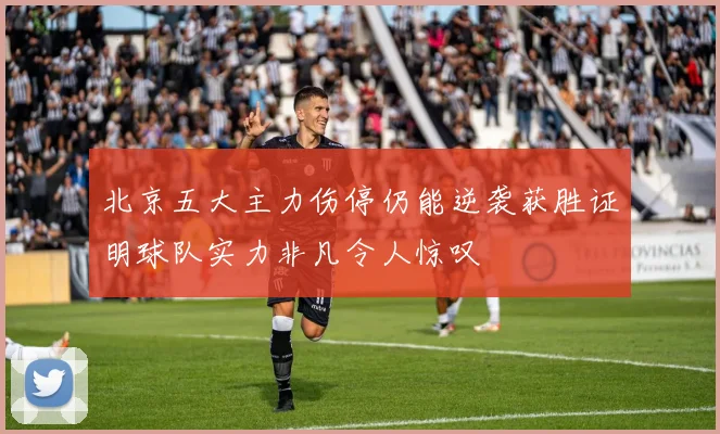 北京五大主力伤停仍能逆袭获胜证明球队实力非凡令人惊叹
