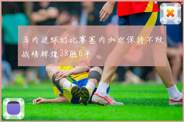 马内进球的比赛塞内加尔保持不败战绩辉煌38胜6平
