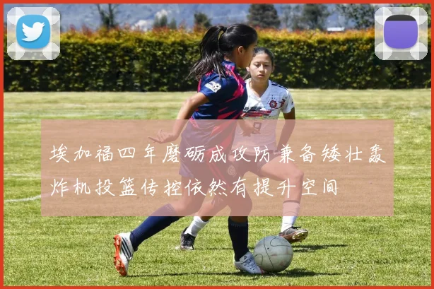 埃加福四年磨砺成攻防兼备矮壮轰炸机投篮传控依然有提升空间