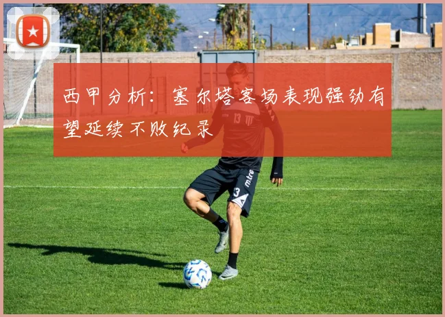 西甲分析：塞尔塔客场表现强劲有望延续不败纪录