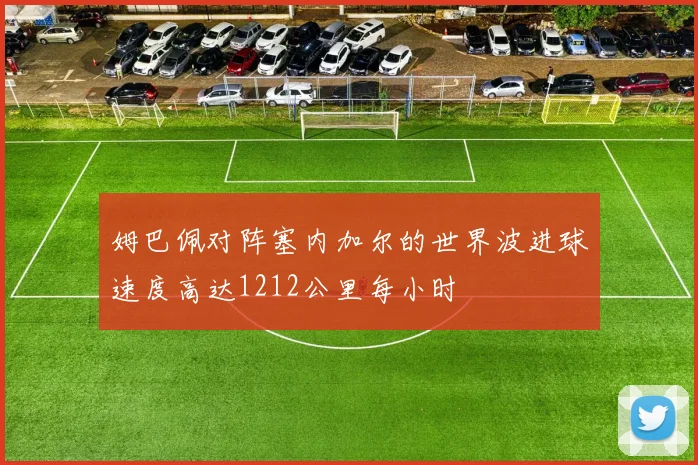 姆巴佩对阵塞内加尔的世界波进球速度高达1212公里每小时