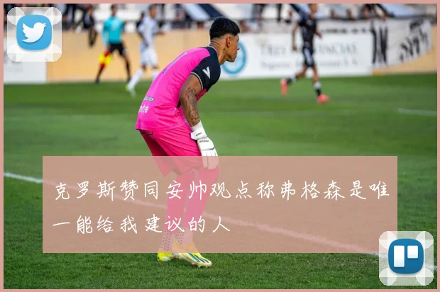 克罗斯赞同安帅观点称弗格森是唯一能给我建议的人