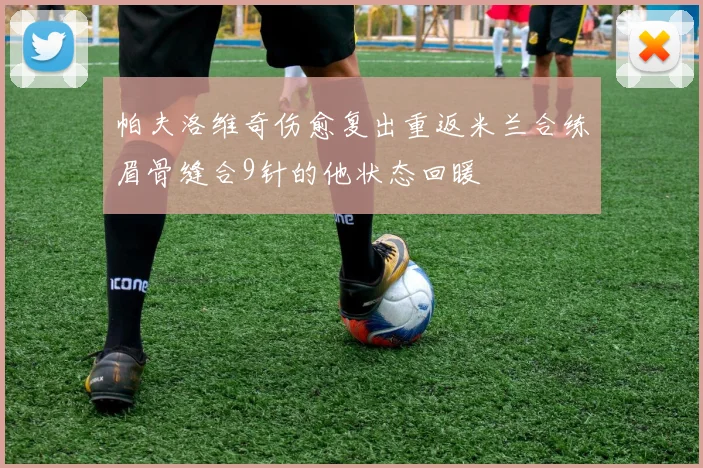 帕夫洛维奇伤愈复出重返米兰合练眉骨缝合9针的他状态回暖